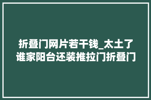 折叠门网片若干钱_太土了谁家阳台还装推拉门折叠门效果强10倍