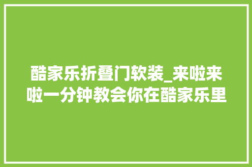 酷家乐折叠门软装_来啦来啦一分钟教会你在酷家乐里快速找到软装素材