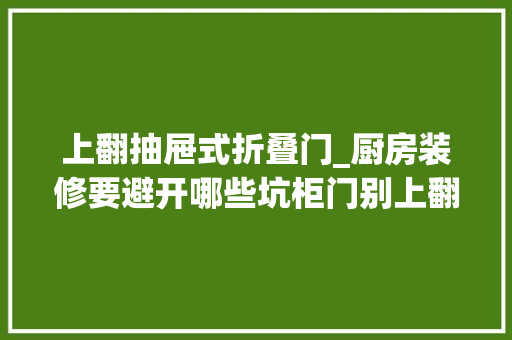上翻抽屉式折叠门_厨房装修要避开哪些坑柜门别上翻抽屉勿多做这些设计都需谨慎