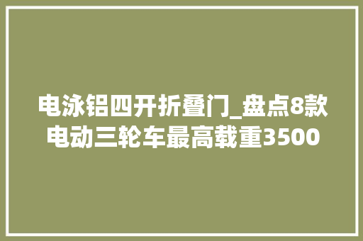 电泳铝四开折叠门_盘点8款电动三轮车最高载重3500斤能上牌春耕拉货好副手