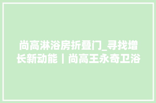 尚高淋浴房折叠门_寻找增长新动能｜尚高王永奇卫浴行业盛行小富即安需成本冲击