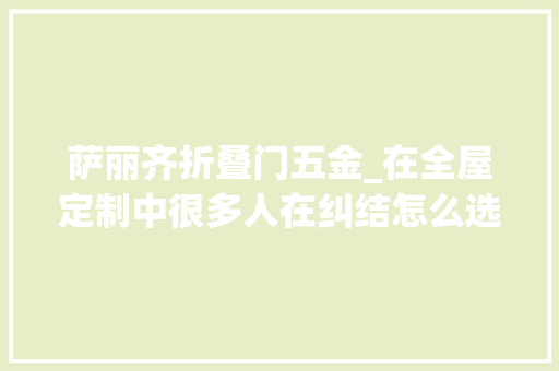 萨丽齐折叠门五金_在全屋定制中很多人在纠结怎么选择