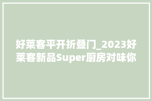 好莱客平开折叠门_2023好莱客新品Super厨房对味你的潮厨热爱