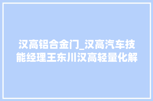 汉高铝合金门_汉高汽车技能经理王东川汉高轻量化解决筹划