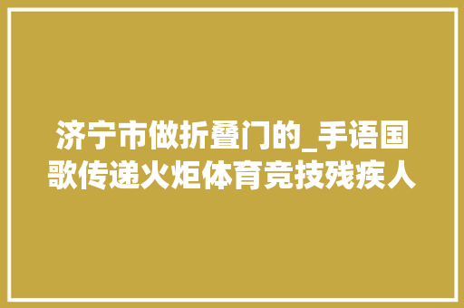 济宁市做折叠门的_手语国歌传递火炬体育竞技残疾人的技能远不止这些