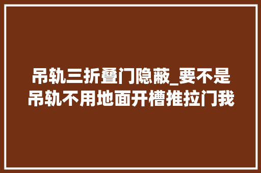吊轨三折叠门隐蔽_要不是吊轨不用地面开槽推拉门我毫不装这种密封性差不如地轨