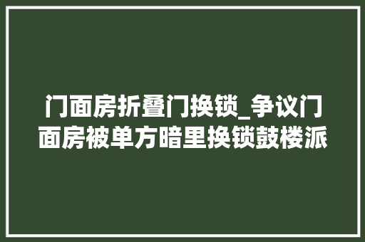门面房折叠门换锁_争议门面房被单方暗里换锁鼓楼派出所前后处理不一引质疑