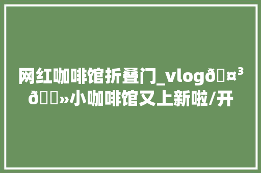 网红咖啡馆折叠门_vlog🤳🏻小咖啡馆又上新啦/开箱分享桂花酒酿拿铁真好喝