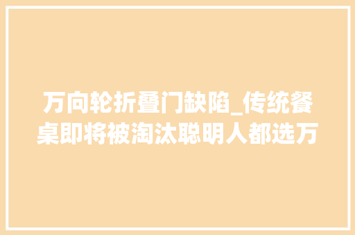 万向轮折叠门缺陷_传统餐桌即将被淘汰聪明人都选万向桌了美观省空间