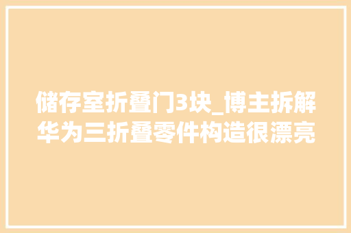 储存室折叠门3块_博主拆解华为三折叠零件构造很漂亮很多都是国产