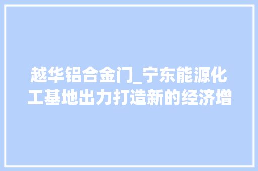 越华铝合金门_宁东能源化工基地出力打造新的经济增长点