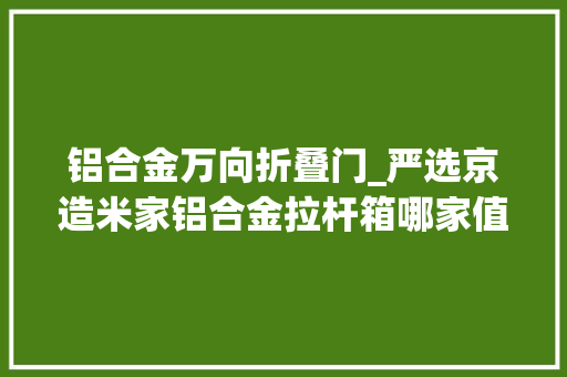 铝合金万向折叠门_严选京造米家铝合金拉杆箱哪家值得买