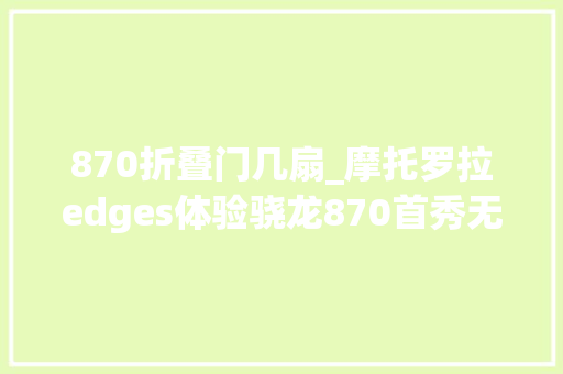 870折叠门几扇_摩托罗拉edges体验骁龙870首秀无短板体验是亮点