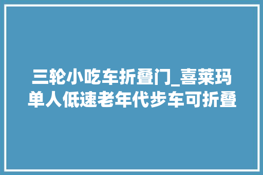 三轮小吃车折叠门_喜莱玛单人低速老年代步车可折叠放入后备箱的小三轮车