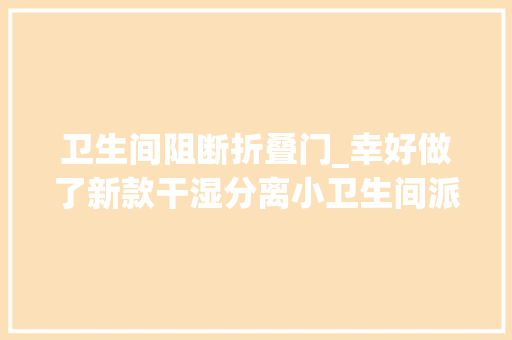 卫生间阻断折叠门_幸好做了新款干湿分离小卫生间派上大年夜用途家居幸福感满满