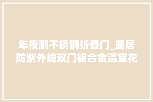 年夜鹏不锈钢折叠门_朗居防紫外线双门铝合金温室花房
