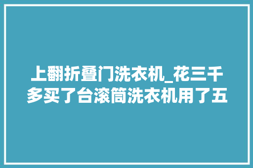 上翻折叠门洗衣机_花三千多买了台滚筒洗衣机用了五个月后的真实感想沾染很怀念波轮