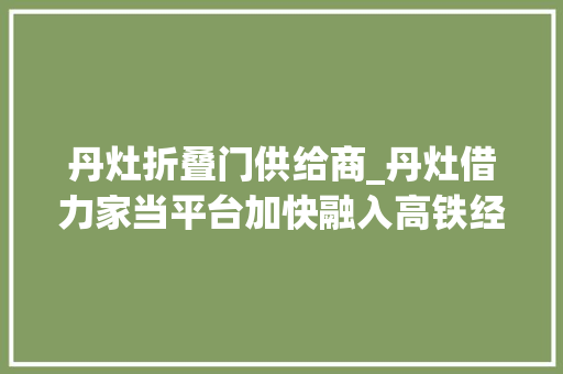 丹灶折叠门供给商_丹灶借力家当平台加快融入高铁经济带