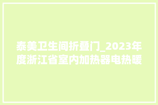 泰美卫生间折叠门_2023年度浙江省室内加热器电热暖手器毛针织品等27种流利领域产品质量监督抽查情况的通知布告