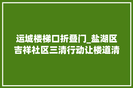 运城楼梯口折叠门_盐湖区吉祥社区三清行动让楼道清清爽爽