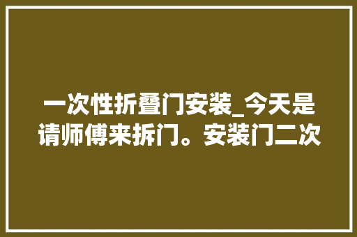 一次性折叠门安装_今天是请师傅来拆门。安装门二次装修真的。。。