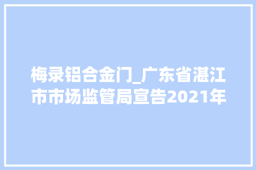 梅录铝合金门_广东省湛江市市场监管局宣告2021年度重点工业产品质量监督抽查情况