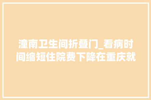 潼南卫生间折叠门_看病时间缩短住院费下降在重庆就医将有这些新变革