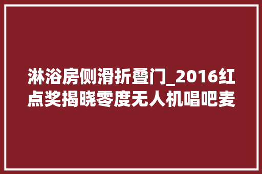 淋浴房侧滑折叠门_2016红点奖揭晓零度无人机唱吧麦克风上榜