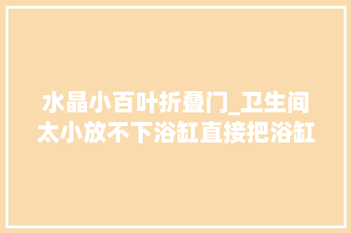 水晶小百叶折叠门_卫生间太小放不下浴缸直接把浴缸放阳台在阳台隔出泡澡的位置
