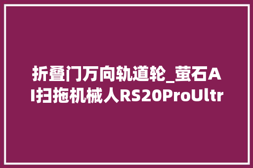 折叠门万向轨道轮_萤石AI扫拖机械人RS20ProUltra体验AI加持毛发防缠出色
