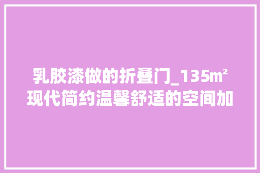 乳胶漆做的折叠门_135㎡现代简约温馨舒适的空间加上草绿色的点缀文艺舒适