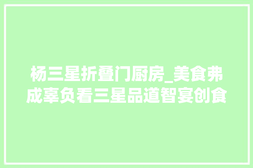 杨三星折叠门厨房_美食弗成辜负看三星品道智宴创食计