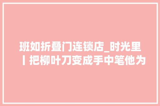 班如折叠门连锁店_时光里丨把柳叶刀变成手中笔他为国宝文脉找到归途