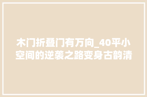 木门折叠门有万向_40平小空间的逆袭之路变身古韵清幽的大年夜豪宅