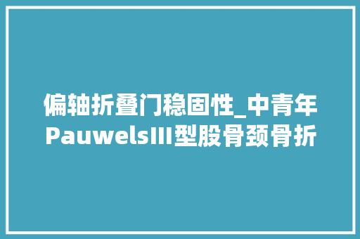 偏轴折叠门稳固性_中青年PauwelsⅢ型股骨颈骨折三种手术策略谁主沉浮