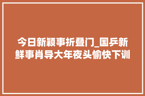 今日新颖事折叠门_国乒新鲜事肖导大年夜头愉快下训大年夜头用上华为三折叠林诗栋可爱