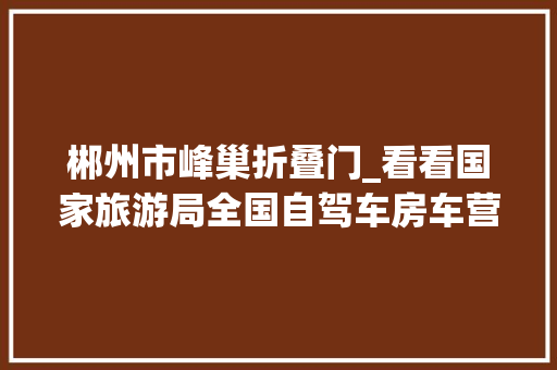 郴州市峰巢折叠门_看看国家旅游局全国自驾车房车营地培植项目表中都有谁