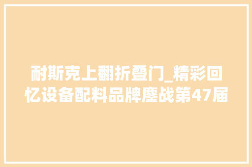 耐斯克上翻折叠门_精彩回忆设备配料品牌鏖战第47届中国家博会广州