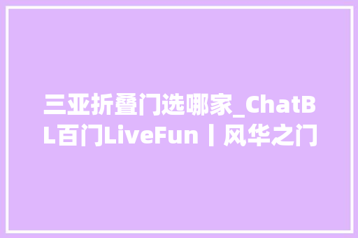 三亚折叠门选哪家_ChatBL百门LiveFun丨风华之门