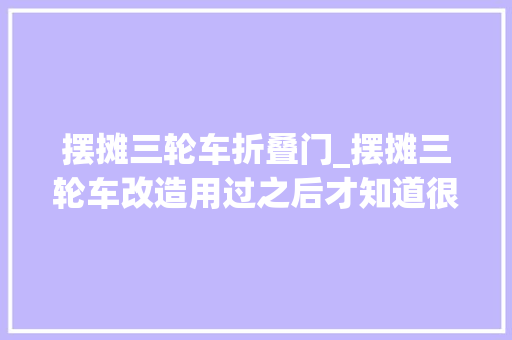 摆摊三轮车折叠门_摆摊三轮车改造用过之后才知道很多地方没改造悦目到视