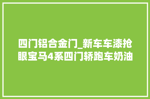 四门铝合金门_新车车漆抢眼宝马4系四门轿跑车奶油白到店实拍售457万元