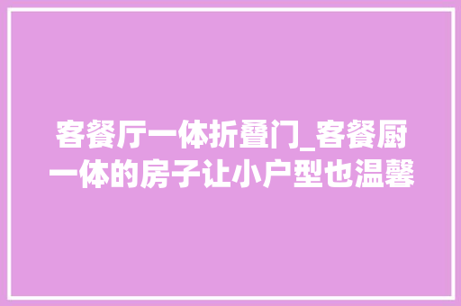 客餐厅一体折叠门_客餐厨一体的房子让小户型也温馨乐趣网购家居电器很给力