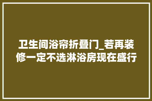 卫生间浴帘折叠门_若再装修一定不选淋浴房现在盛行这2种美观省钱又干湿分离