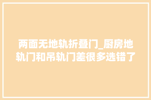 两面无地轨折叠门_厨房地轨门和吊轨门差很多选错了天天受累当初怎么没选对
