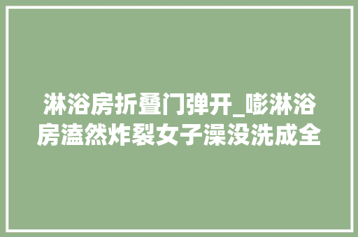 淋浴房折叠门弹开_嘭淋浴房溘然炸裂女子澡没洗成全身被划伤