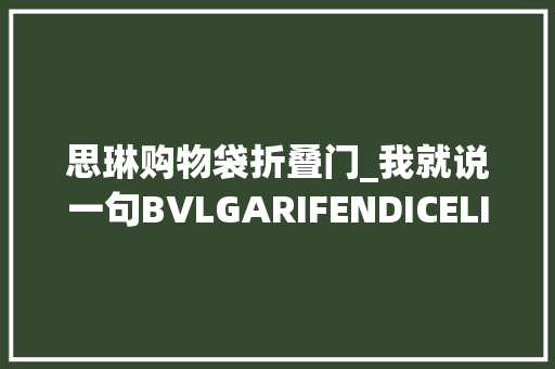 思琳购物袋折叠门_我就说一句BVLGARIFENDICELINE你购物车里的心愿包4折了