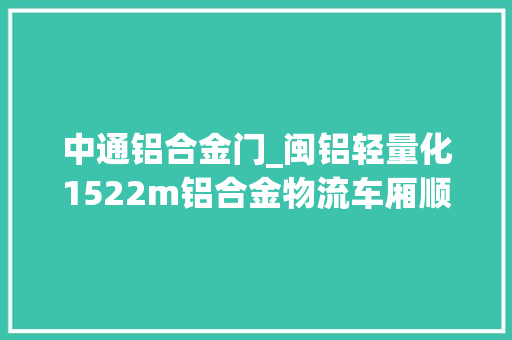 中通铝合金门_闽铝轻量化1522m铝合金物流车厢顺利交付中通