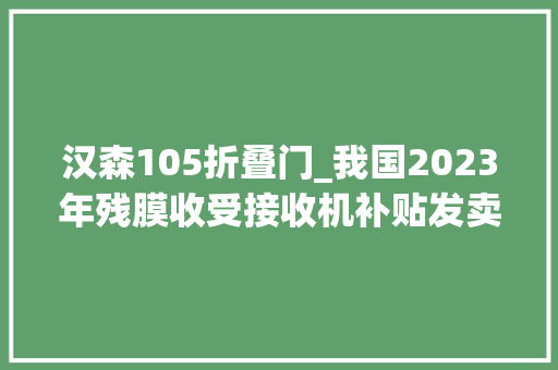 汉森105折叠门_我国2023年残膜收受接收机补贴发卖情况及10大年夜品牌销量与价格