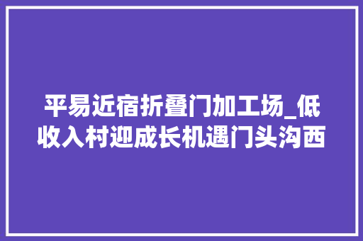平易近宿折叠门加工场_低收入村迎成长机遇门头沟西城掏8亿元打造精品平易近宿