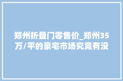 郑州折叠门零售价_郑州35万/平的豪宅市场究竟有没有泡沫